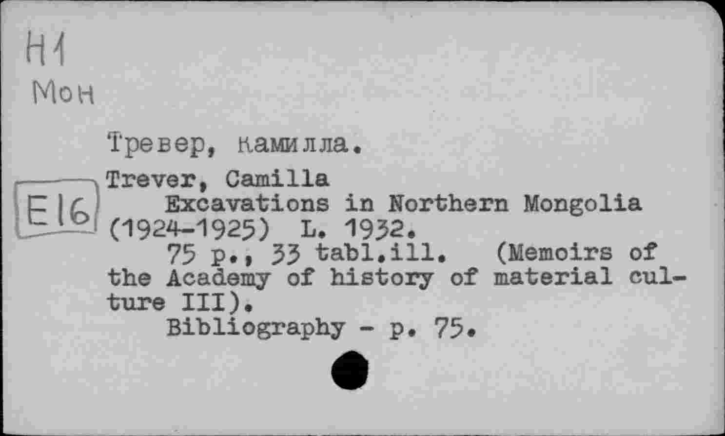 ﻿Мон
Тревер, камилла.
-----Trever, Camilla
С І < Excavations in Northern Mongolia
10 (1924-1925) L. 1932.
75 P»» 53 tabl.ill. (Memoirs of the Academy of history of material culture III).
Bibliography - p. 75»